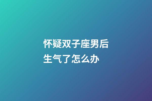 怀疑双子座男后生气了怎么办-第1张-星座运势-玄机派