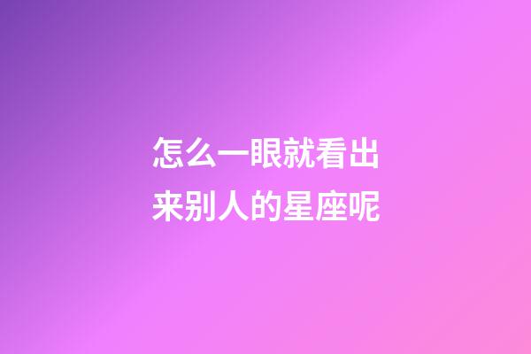 怎么一眼就看出来别人的星座呢-第1张-星座运势-玄机派