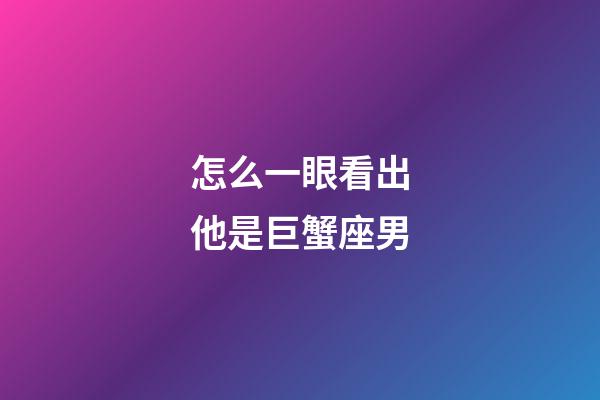 怎么一眼看出他是巨蟹座男