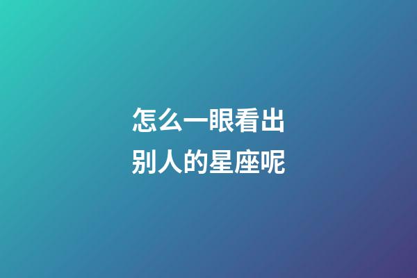 怎么一眼看出别人的星座呢-第1张-星座运势-玄机派