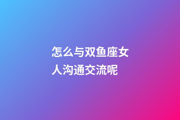 怎么与双鱼座女人沟通交流呢-第1张-星座运势-玄机派
