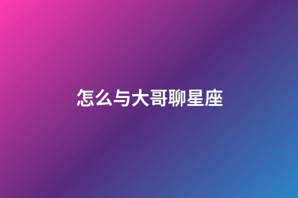 怎么与大哥聊星座-第1张-星座运势-玄机派