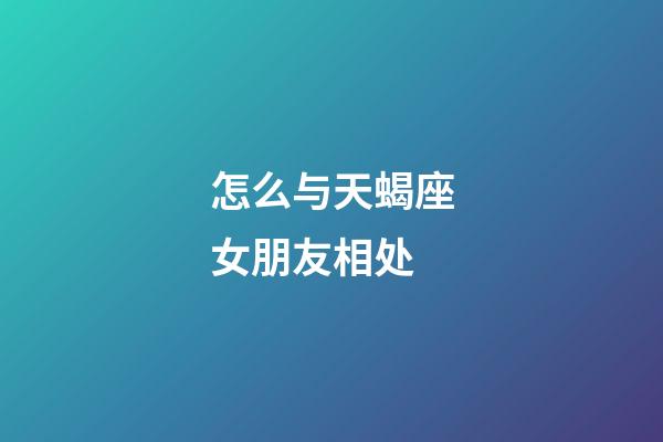 怎么与天蝎座女朋友相处-第1张-星座运势-玄机派