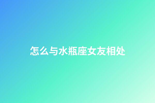 怎么与水瓶座女友相处-第1张-星座运势-玄机派