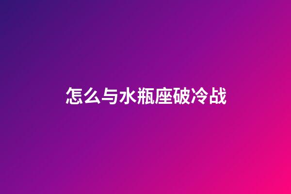 怎么与水瓶座破冷战