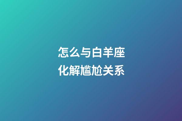 怎么与白羊座化解尴尬关系-第1张-星座运势-玄机派