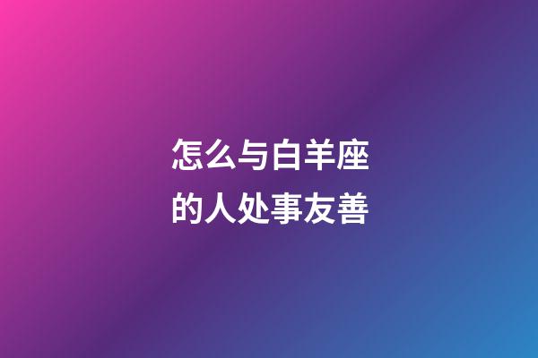 怎么与白羊座的人处事友善-第1张-星座运势-玄机派