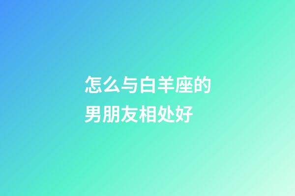 怎么与白羊座的男朋友相处好-第1张-星座运势-玄机派