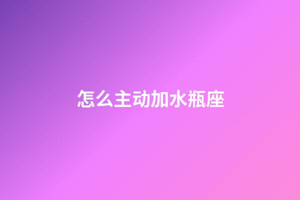 怎么主动加水瓶座-第1张-星座运势-玄机派