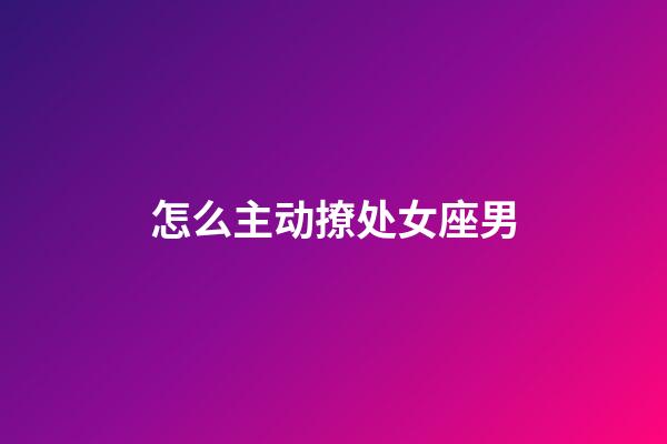 怎么主动撩处女座男-第1张-星座运势-玄机派