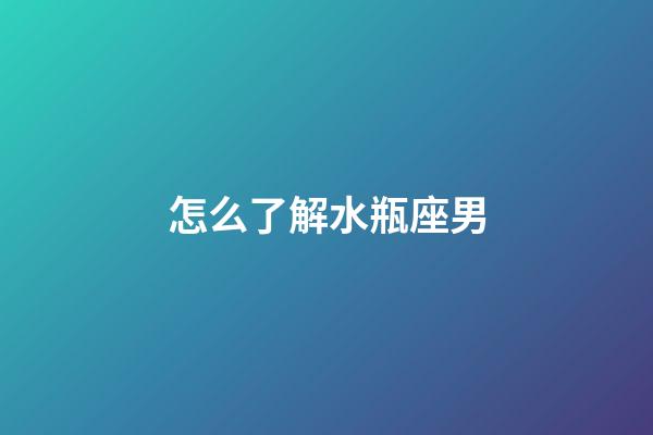 怎么了解水瓶座男-第1张-星座运势-玄机派