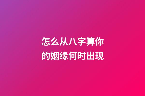 怎么从八字算你的姻缘何时出现
