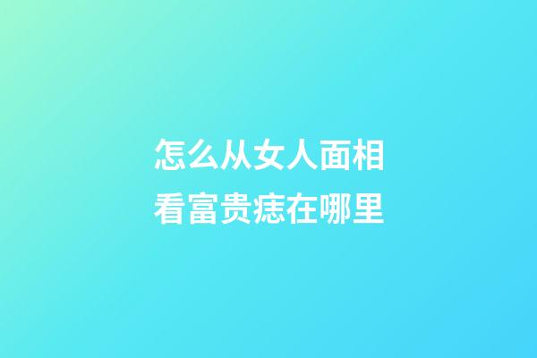 怎么从女人面相看富贵痣在哪里