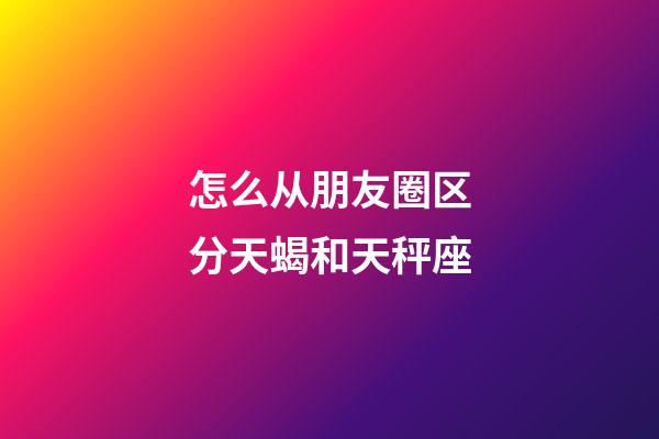 怎么从朋友圈区分天蝎和天秤座-第1张-星座运势-玄机派