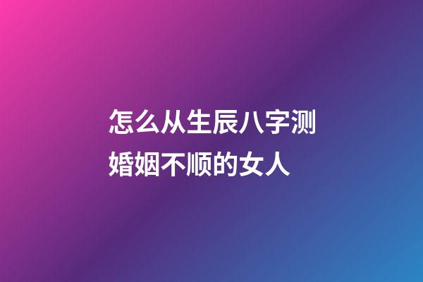 怎么从生辰八字测婚姻不顺的女人