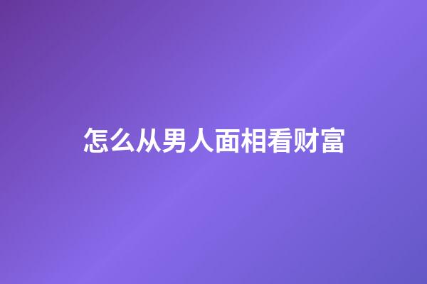 怎么从男人面相看财富