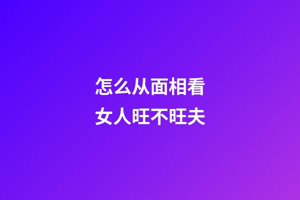 怎么从面相看女人旺不旺夫