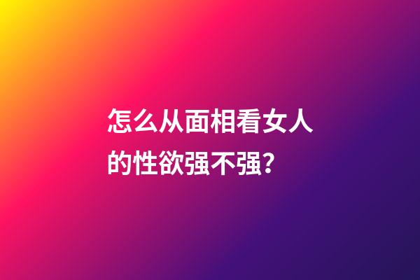 怎么从面相看女人的性欲强不强？