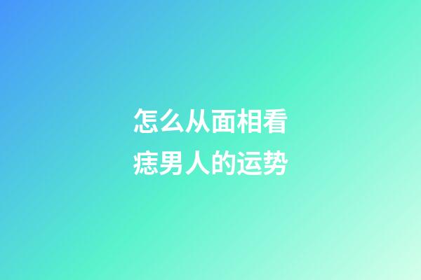 怎么从面相看痣男人的运势