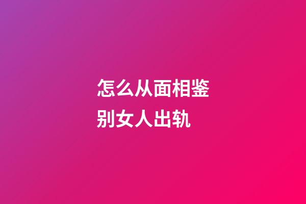 怎么从面相鉴别女人出轨