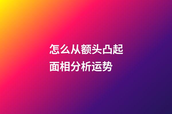 怎么从额头凸起面相分析运势