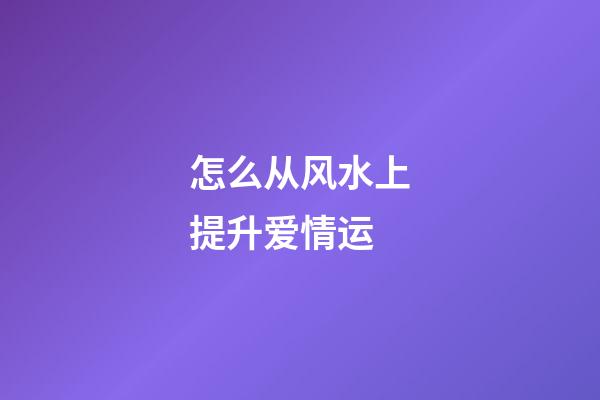 怎么从风水上提升爱情运