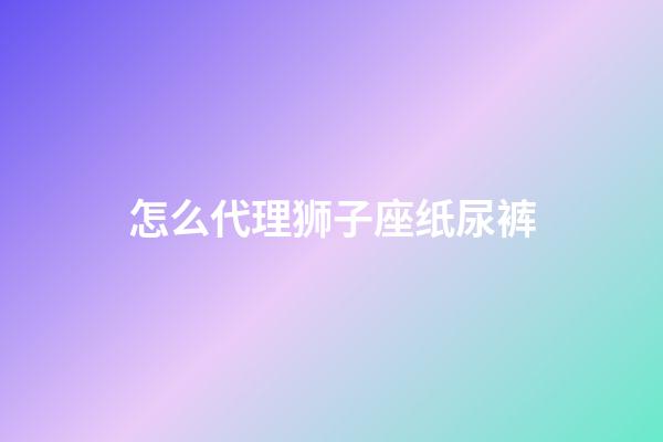 怎么代理狮子座纸尿裤