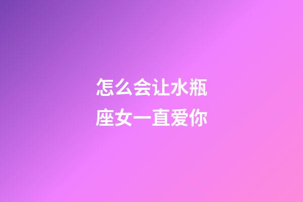 怎么会让水瓶座女一直爱你-第1张-星座运势-玄机派