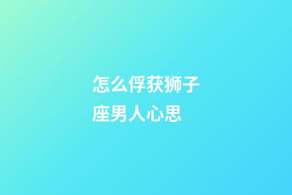 怎么俘获狮子座男人心思-第1张-星座运势-玄机派