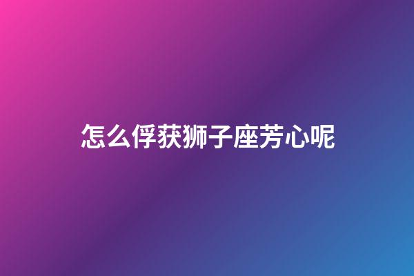 怎么俘获狮子座芳心呢-第1张-星座运势-玄机派