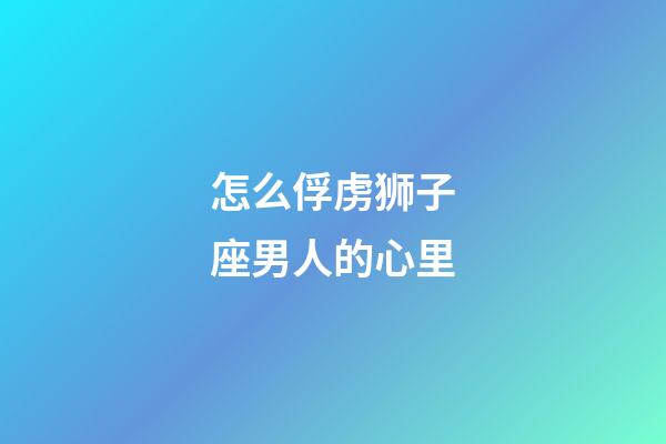 怎么俘虏狮子座男人的心里-第1张-星座运势-玄机派