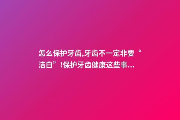 怎么保护牙齿,牙齿不一定非要“洁白”!保护牙齿健康这些事项要注意→-第1张-观点-玄机派