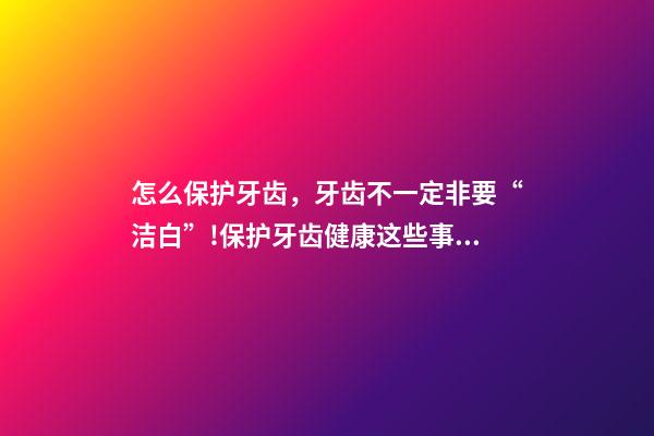 怎么保护牙齿，牙齿不一定非要“洁白”!保护牙齿健康这些事项要注意→-第1张-观点-玄机派