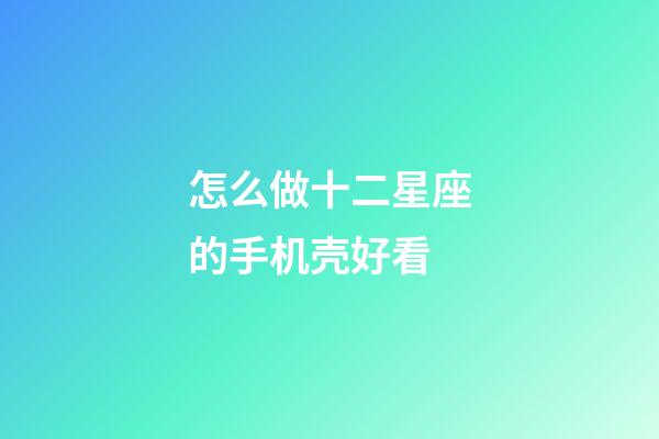 怎么做十二星座的手机壳好看-第1张-星座运势-玄机派