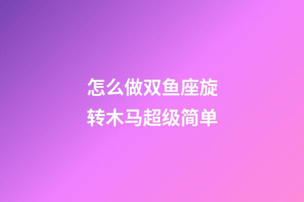 怎么做双鱼座旋转木马超级简单-第1张-星座运势-玄机派