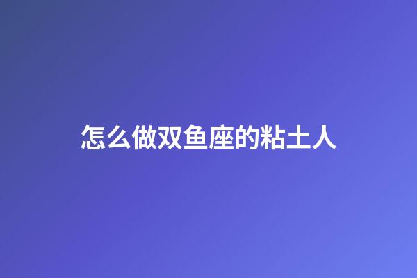 怎么做双鱼座的粘土人-第1张-星座运势-玄机派