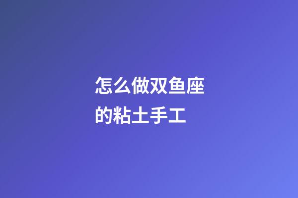 怎么做双鱼座的粘土手工-第1张-星座运势-玄机派
