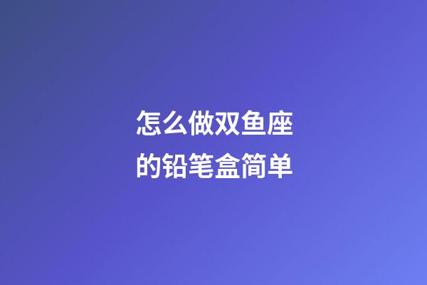 怎么做双鱼座的铅笔盒简单-第1张-星座运势-玄机派
