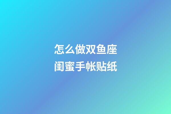 怎么做双鱼座闺蜜手帐贴纸-第1张-星座运势-玄机派