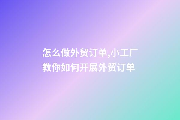 怎么做外贸订单,小工厂教你如何开展外贸订单-第1张-观点-玄机派