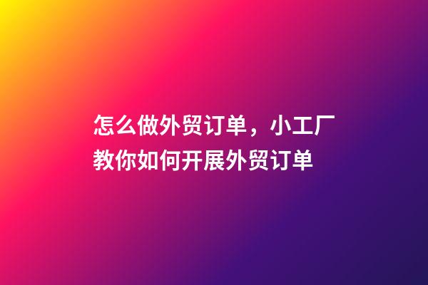 怎么做外贸订单，小工厂教你如何开展外贸订单-第1张-观点-玄机派