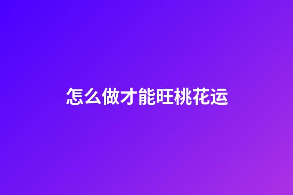 怎么做才能旺桃花运?