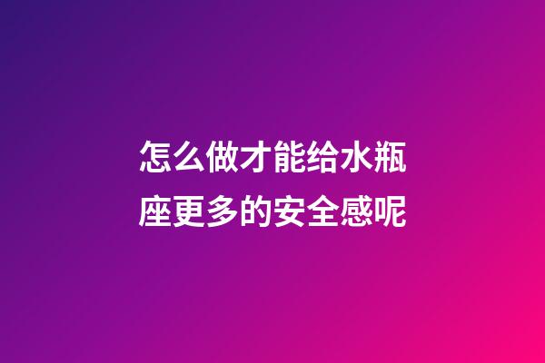 怎么做才能给水瓶座更多的安全感呢-第1张-星座运势-玄机派