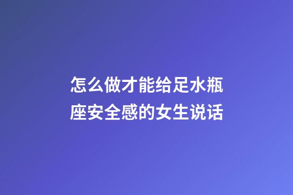 怎么做才能给足水瓶座安全感的女生说话-第1张-星座运势-玄机派