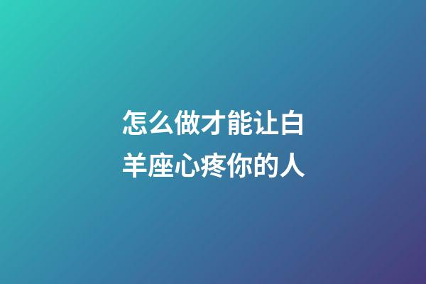 怎么做才能让白羊座心疼你的人-第1张-星座运势-玄机派