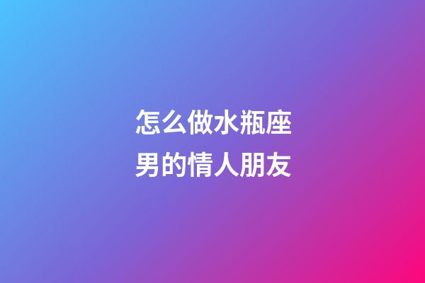 怎么做水瓶座男的情人朋友-第1张-星座运势-玄机派