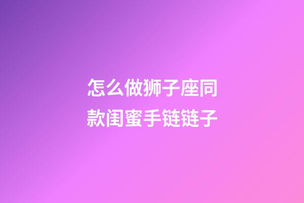 怎么做狮子座同款闺蜜手链链子-第1张-星座运势-玄机派