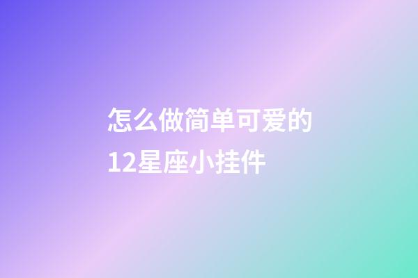 怎么做简单可爱的12星座小挂件-第1张-星座运势-玄机派