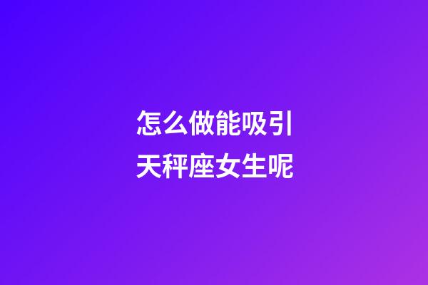 怎么做能吸引天秤座女生呢