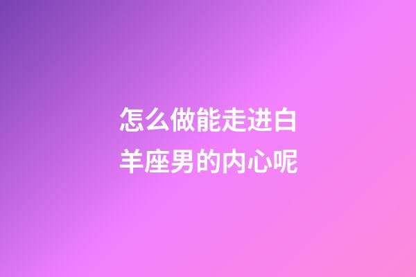 怎么做能走进白羊座男的内心呢-第1张-星座运势-玄机派